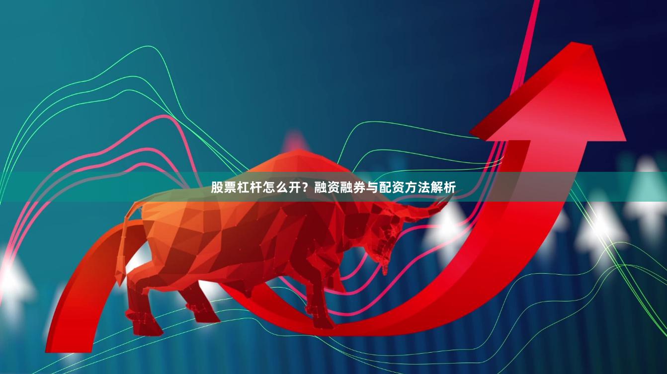 股票杠杆怎么开？融资融券与配资方法解析