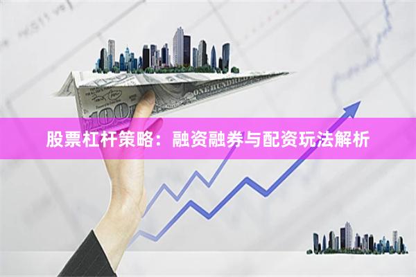 股票杠杆策略：融资融券与配资玩法解析
