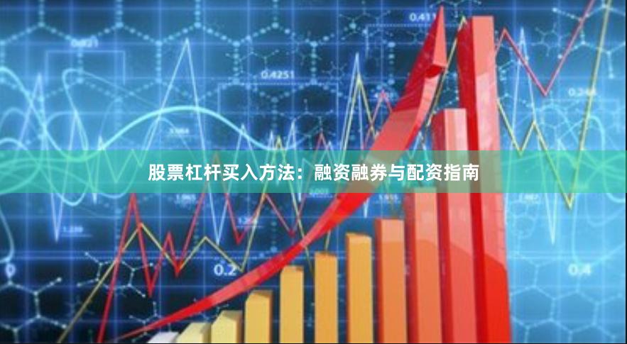 股票杠杆买入方法：融资融券与配资指南