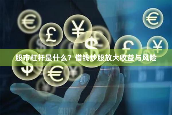 股市杠杆是什么？借钱炒股放大收益与风险