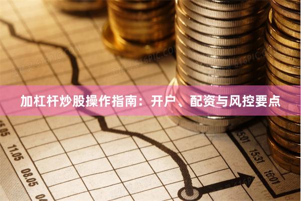 加杠杆炒股操作指南：开户、配资与风控要点