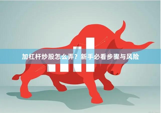 加杠杆炒股怎么弄？新手必看步骤与风险