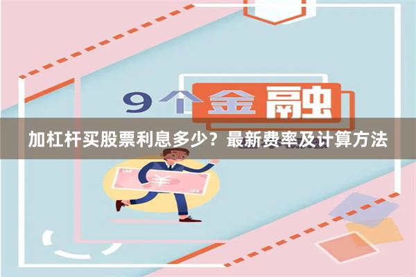 加杠杆买股票利息多少？最新费率及计算方法