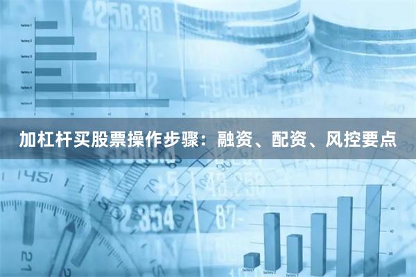 加杠杆买股票操作步骤：融资、配资、风控要点